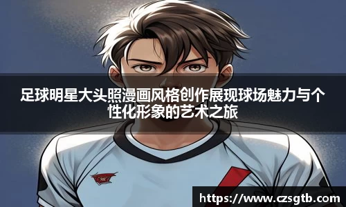 足球明星大头照漫画风格创作展现球场魅力与个性化形象的艺术之旅