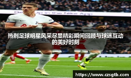 热刺足球明星风采尽显精彩瞬间回顾与球迷互动的美好时刻