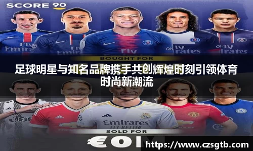 足球明星与知名品牌携手共创辉煌时刻引领体育时尚新潮流